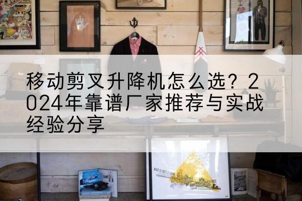 峡江升降平台厂家推荐-移动剪叉升降机怎么选？2024年靠谱厂家推荐与实战经验分享