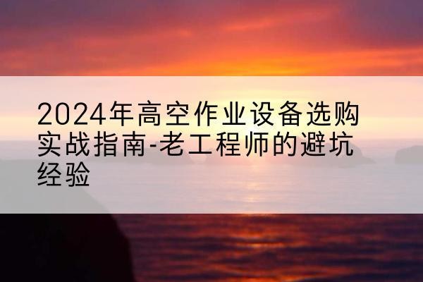 峡江高空作业升降机厂家推荐-2024年高空作业设备选购实战指南-老工程师的避坑经验