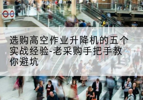 峡江高空作业升降机厂家-选购高空作业升降机的五个实战经验-老采购手把手教你避坑
