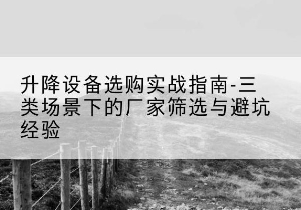 峡江移动式升降机厂家推荐-升降设备选购实战指南-三类场景下的厂家筛选与避坑经验