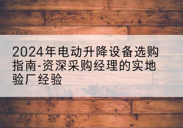 峡江电动剪叉升降平台厂家-2024年电动升降设备选购指南-资深采购经理的实地验厂经验