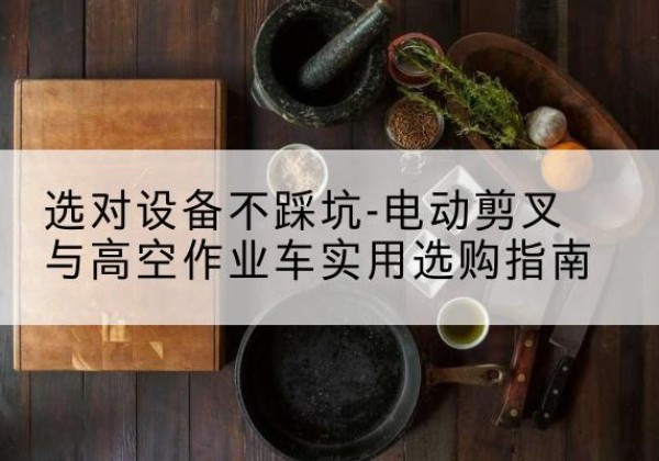 峡江电动剪叉升降平台怎么选-选对设备不踩坑-电动剪叉与高空作业车实用选购指南