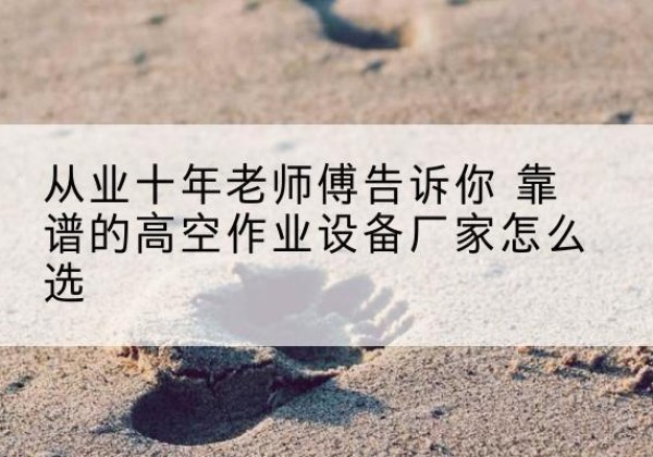 峡江高空作业升降机厂家推荐-从业十年老师傅告诉你 靠谱的高空作业设备厂家怎么选