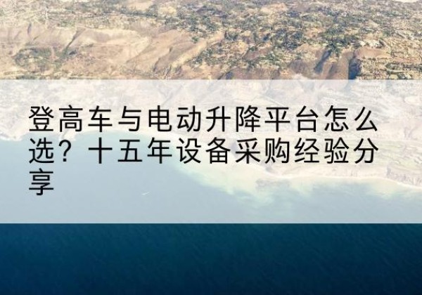 峡江登高车厂家厂家-登高车与电动升降平台怎么选？十五年设备采购经验分享