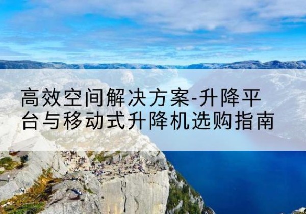 峡江升降平台厂家-*空间解决方案-升降平台与移动式升降机选购指南