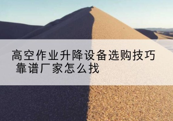 峡江电动升降平台厂家推荐-高空作业升降设备选购技巧 靠谱厂家怎么找