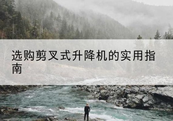 峡江剪叉式升降机怎么选-选购剪叉式升降机的实用指南