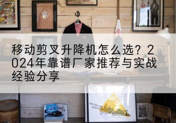 峡江升降平台厂家推荐-移动剪叉升降机怎么选？2024年靠谱厂家推荐与实战经验分享